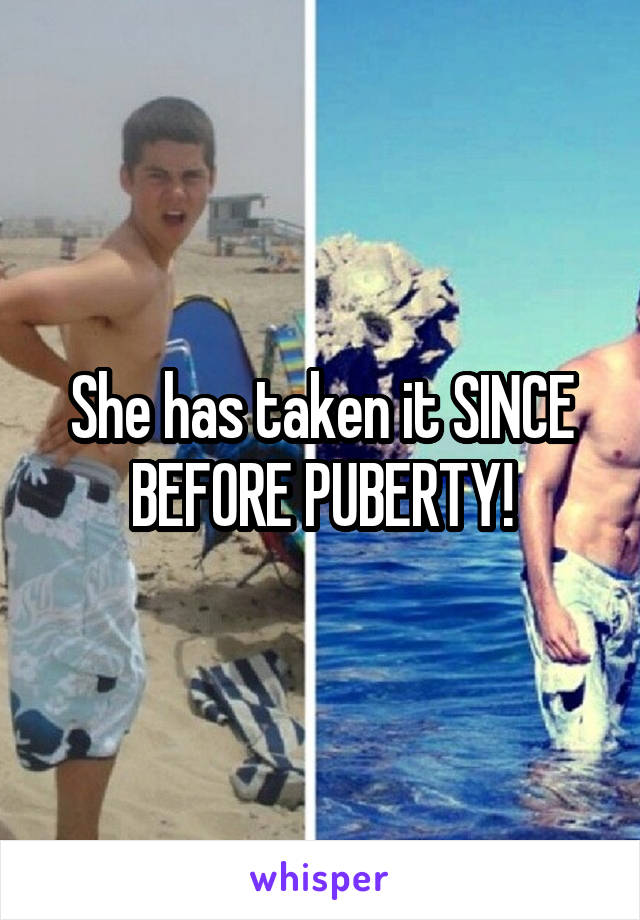 She has taken it SINCE BEFORE PUBERTY!