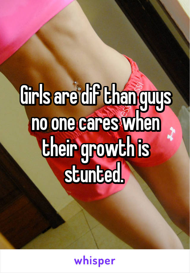 Girls are dif than guys no one cares when their growth is stunted. 