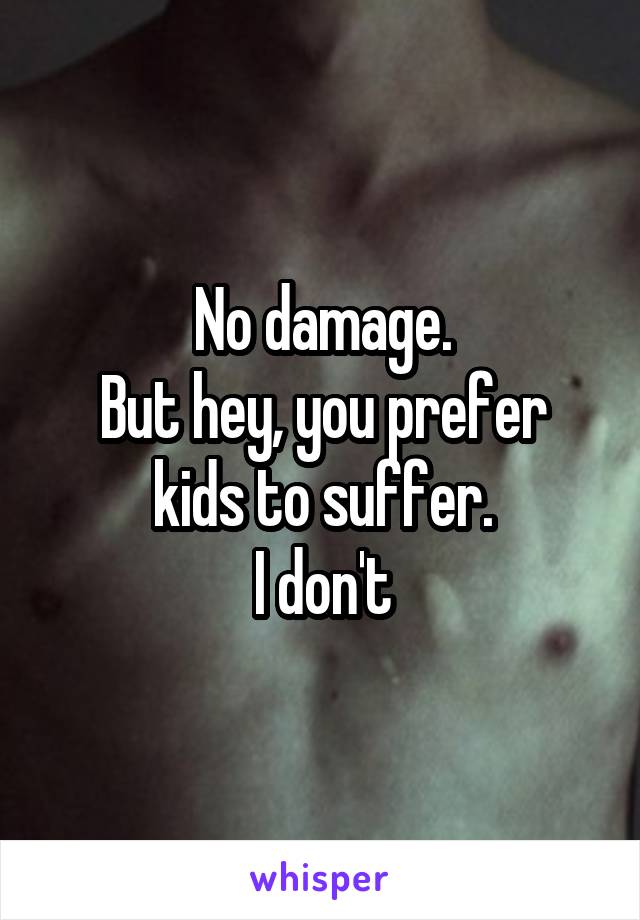 No damage.
But hey, you prefer kids to suffer.
I don't