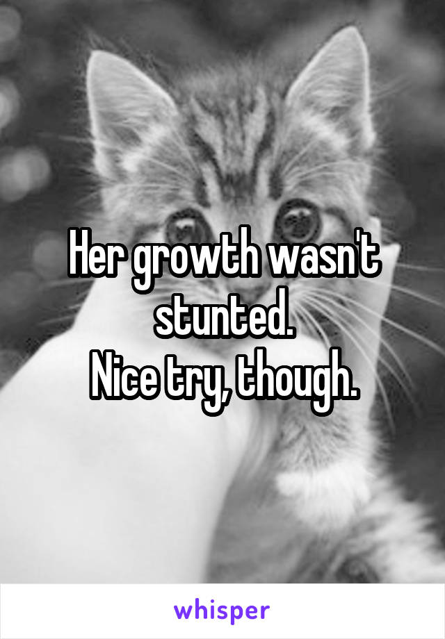 Her growth wasn't stunted.
Nice try, though.