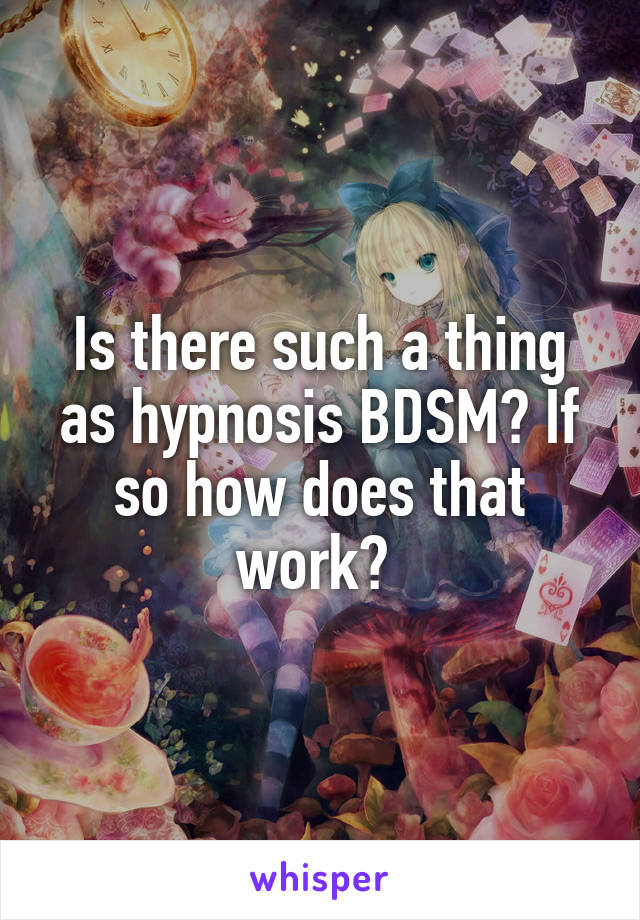 Is there such a thing as hypnosis BDSM? If so how does that work? 