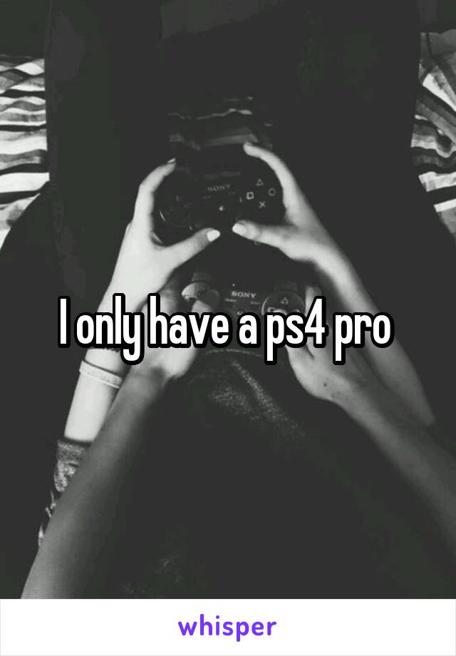 I only have a ps4 pro 