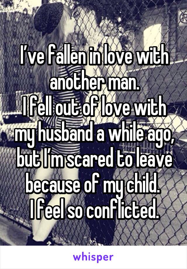 I’ve fallen in love with another man.
I fell out of love with my husband a while ago, but I’m scared to leave because of my child. 
I feel so conflicted.