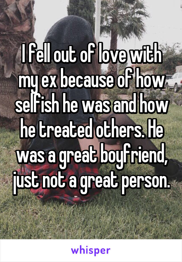 I fell out of love with my ex because of how selfish he was and how he treated others. He was a great boyfriend, just not a great person. 