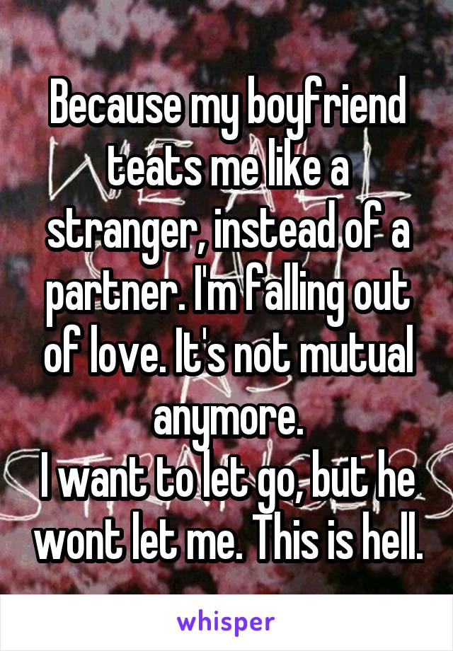 Because my boyfriend teats me like a stranger, instead of a partner. I'm falling out of love. It's not mutual anymore.
I want to let go, but he wont let me. This is hell.