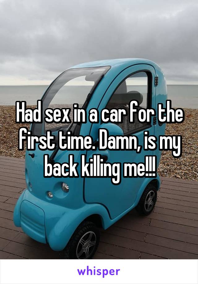 Had sex in a car for the first time. Damn, is my back killing me!!!