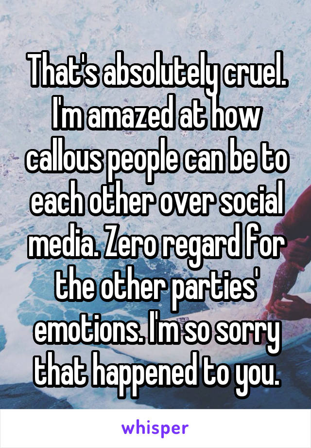 That's absolutely cruel. I'm amazed at how callous people can be to each other over social media. Zero regard for the other parties' emotions. I'm so sorry that happened to you.