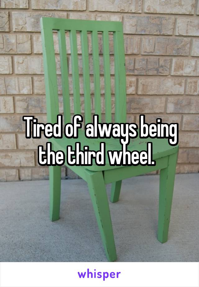 Tired of always being the third wheel.  