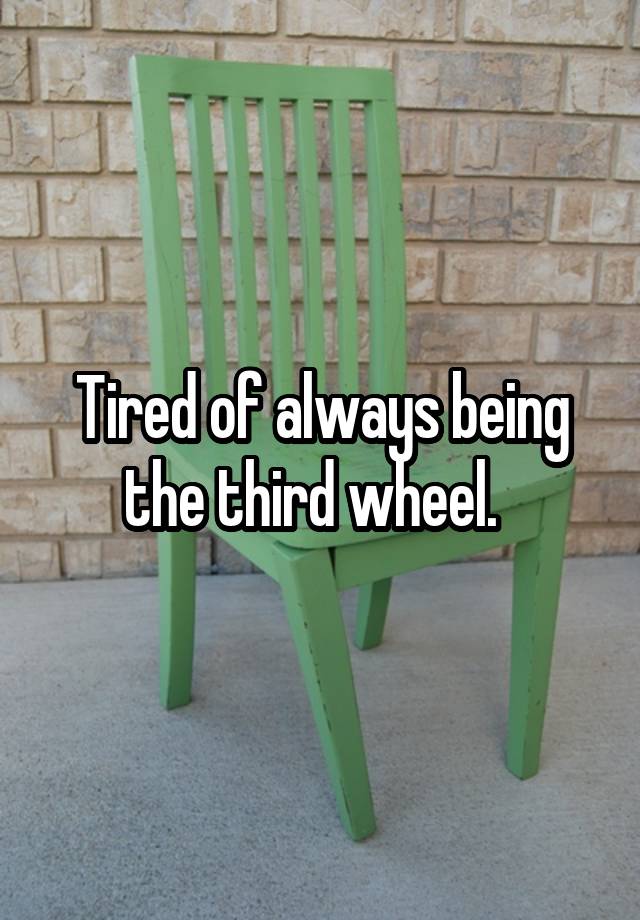 Tired of always being the third wheel.  