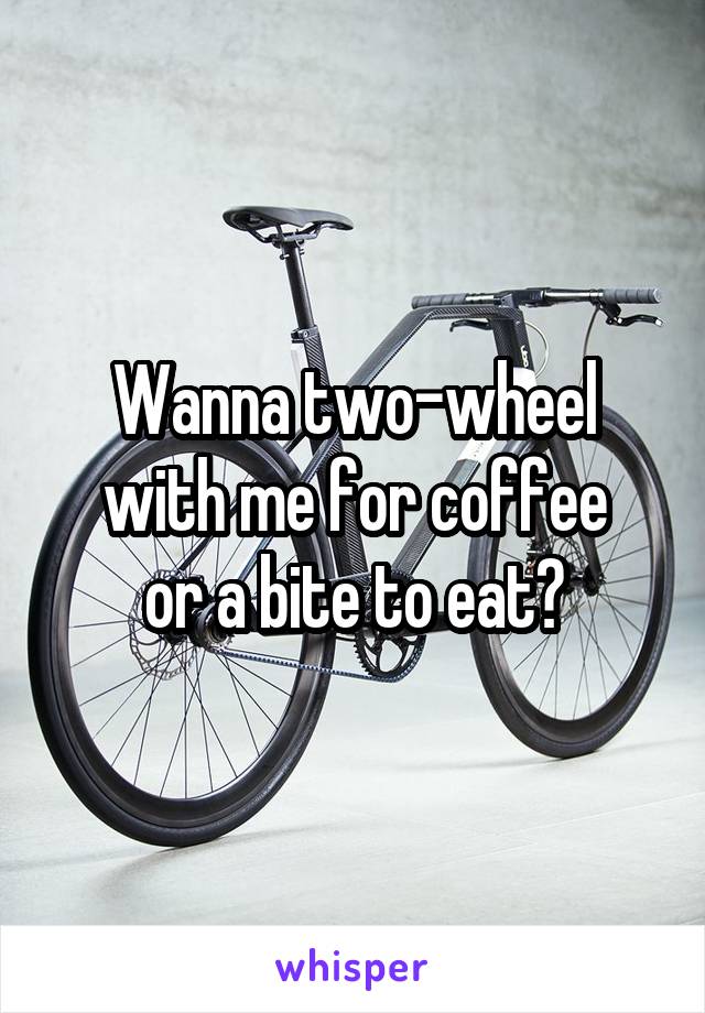 Wanna two-wheel with me for coffee
or a bite to eat?