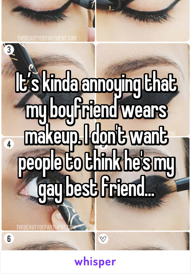 It’s kinda annoying that my boyfriend wears makeup. I don't want people to think he's my gay best friend...