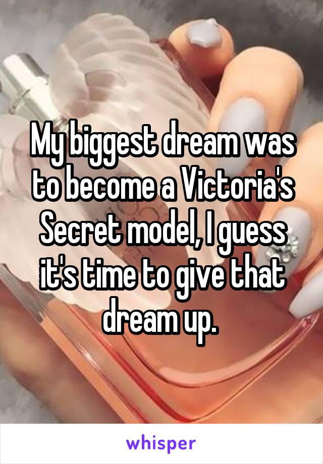 My biggest dream was to become a Victoria's Secret model, I guess it's time to give that dream up. 