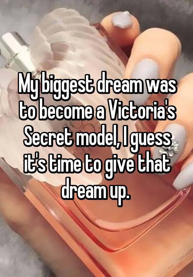 My biggest dream was to become a Victoria's Secret model, I guess it's time to give that dream up. 