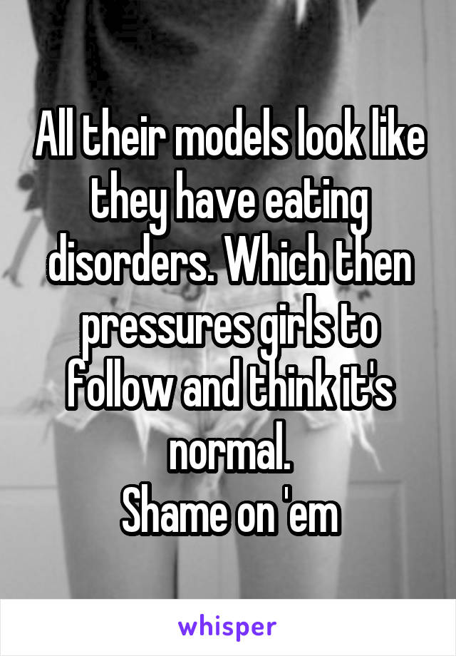 All their models look like they have eating disorders. Which then pressures girls to follow and think it's normal.
Shame on 'em