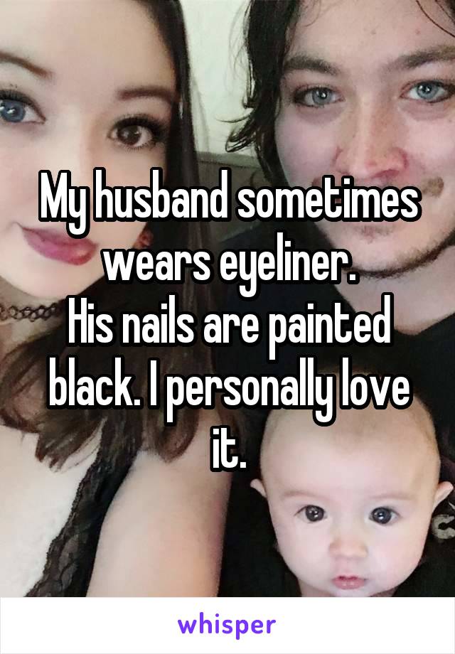 My husband sometimes wears eyeliner.
His nails are painted black. I personally love it.