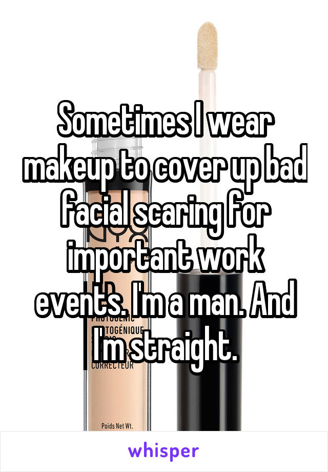 Sometimes I wear makeup to cover up bad facial scaring for important work events. I'm a man. And I'm straight.