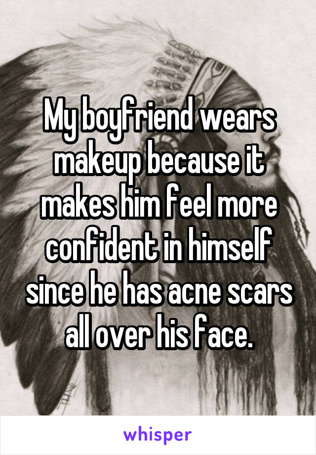 My boyfriend wears makeup because it makes him feel more confident in himself since he has acne scars all over his face.