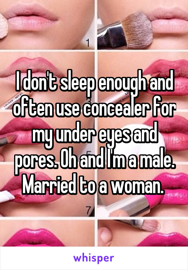 I don't sleep enough and often use concealer for my under eyes and pores. Oh and I'm a male. Married to a woman. 