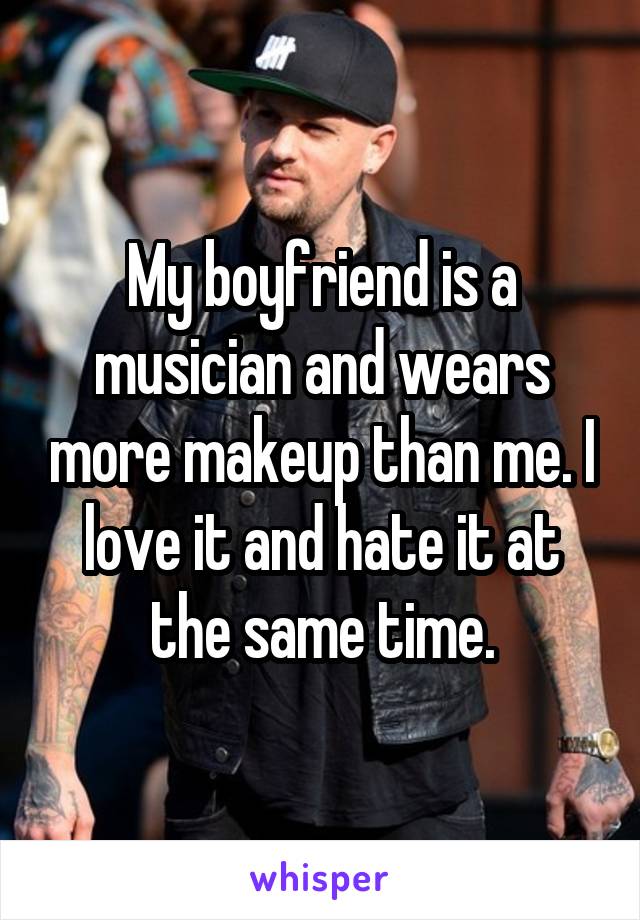 My boyfriend is a musician and wears more makeup than me. I love it and hate it at the same time.
