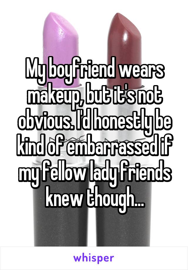 My boyfriend wears makeup, but it's not obvious. I'd honestly be kind of embarrassed if my fellow lady friends knew though...
