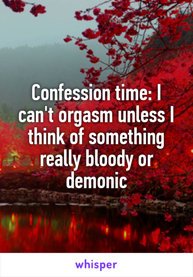 Confession time: I can't orgasm unless I think of something really bloody or demonic