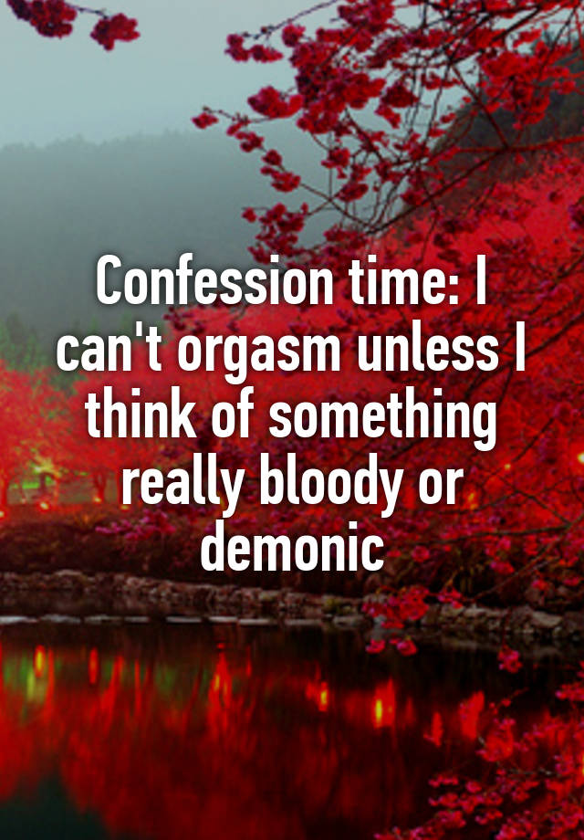 Confession time: I can't orgasm unless I think of something really bloody or demonic