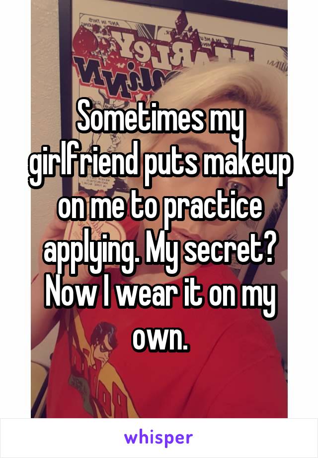 Sometimes my girlfriend puts makeup on me to practice applying. My secret? Now I wear it on my own.