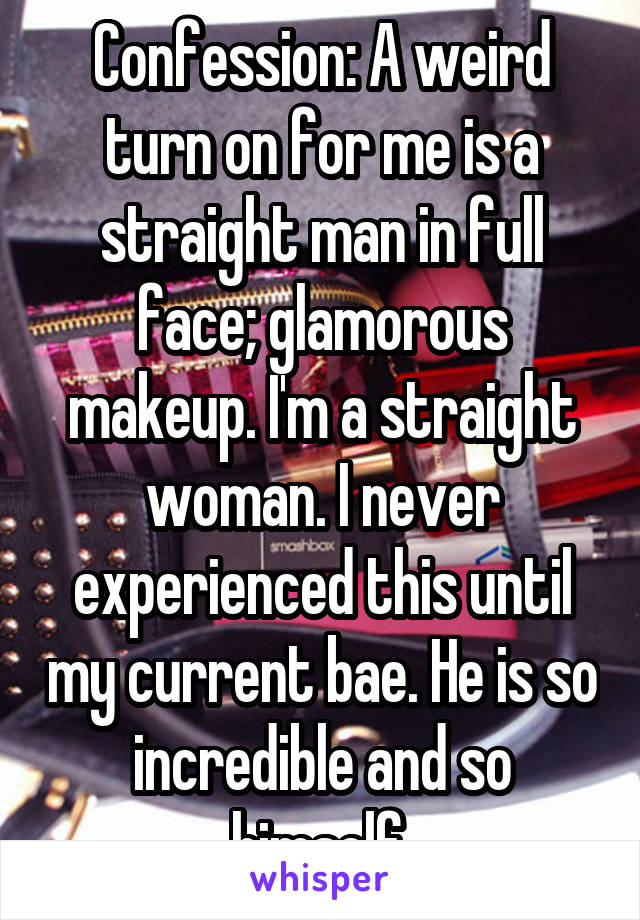 Confession: A weird turn on for me is a straight man in full face; glamorous makeup. I'm a straight woman. I never experienced this until my current bae. He is so incredible and so himself.