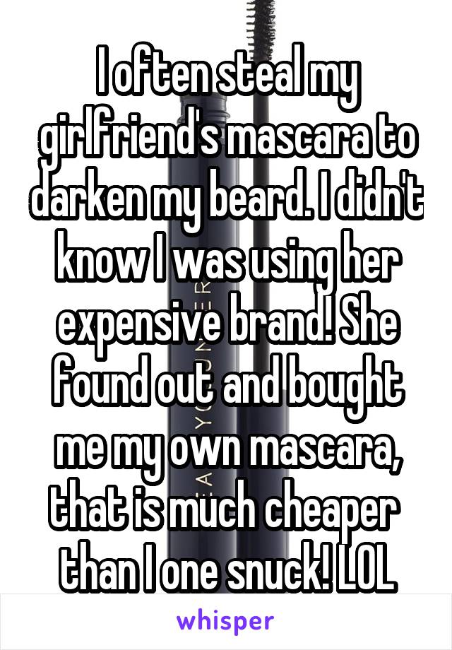 I often steal my girlfriend's mascara to darken my beard. I didn't know I was using her expensive brand! She found out and bought me my own mascara, that is much cheaper  than I one snuck! LOL