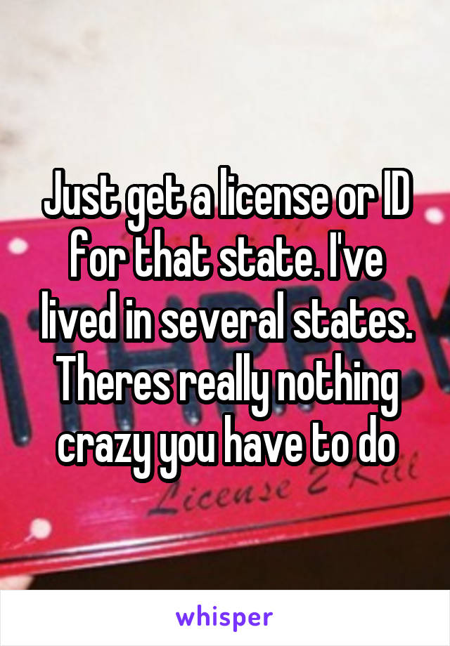 Just get a license or ID for that state. I've lived in several states. Theres really nothing crazy you have to do