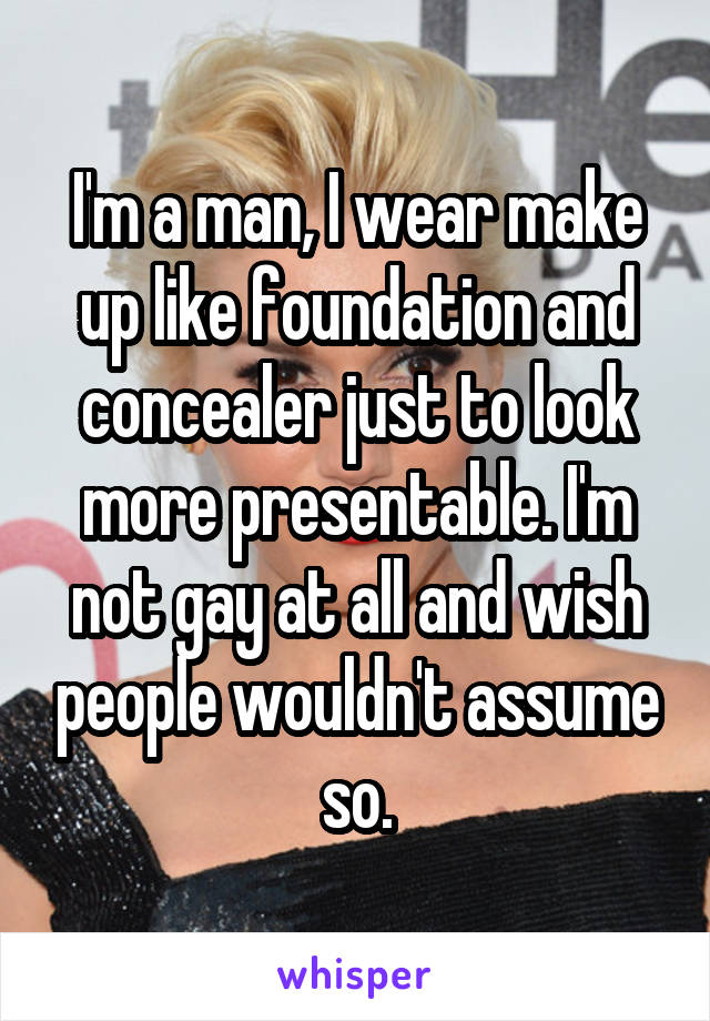 I'm a man, I wear make up like foundation and concealer just to look more presentable. I'm not gay at all and wish people wouldn't assume so.