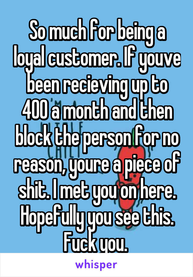 So much for being a loyal customer. If youve been recieving up to 400 a month and then block the person for no reason, youre a piece of shit. I met you on here. Hopefully you see this. Fuck you. 