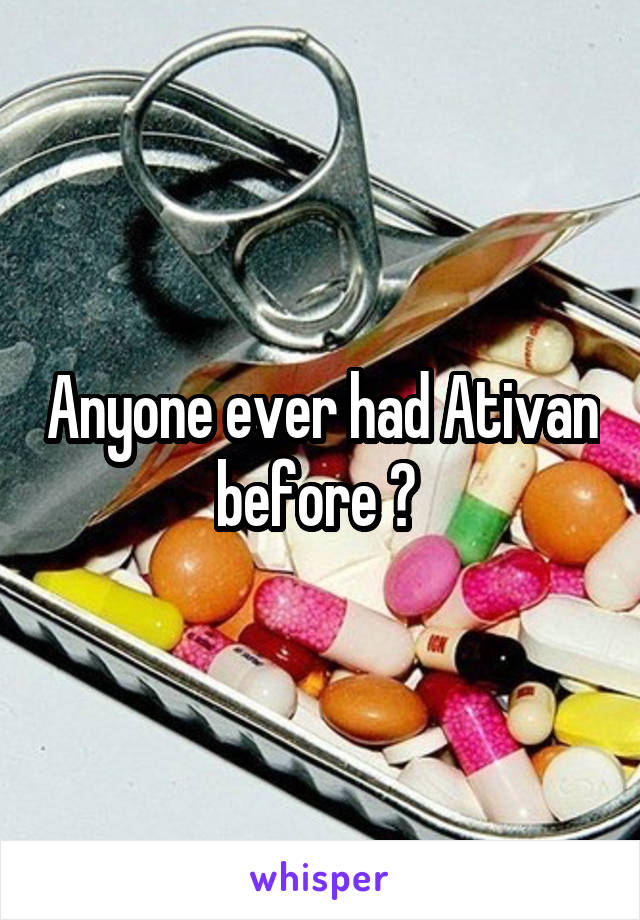 Anyone ever had Ativan before ? 