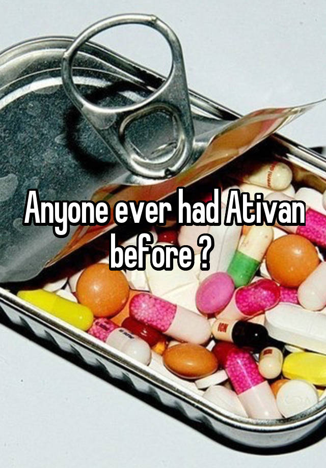 Anyone ever had Ativan before ? 