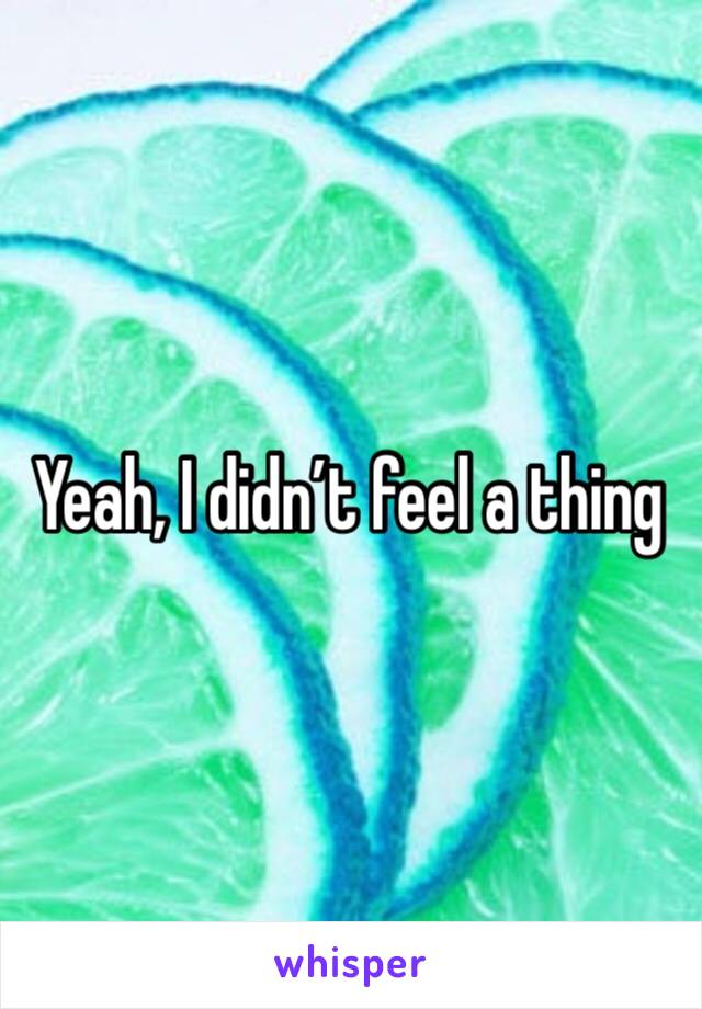 Yeah, I didn’t feel a thing 