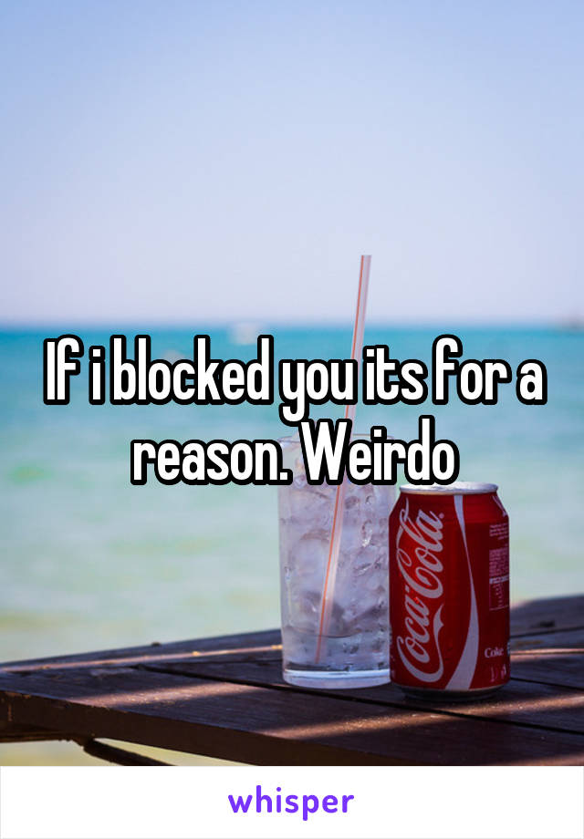 If i blocked you its for a reason. Weirdo