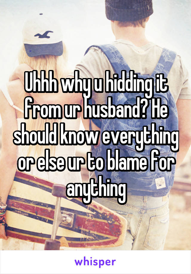 Uhhh why u hidding it from ur husband? He should know everything or else ur to blame for anything