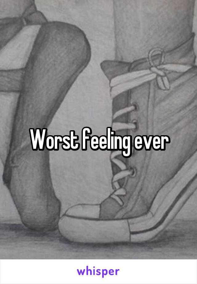 Worst feeling ever