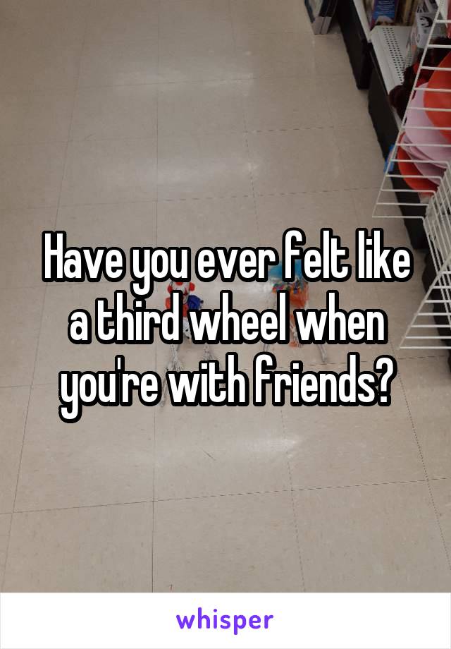 Have you ever felt like a third wheel when you're with friends?