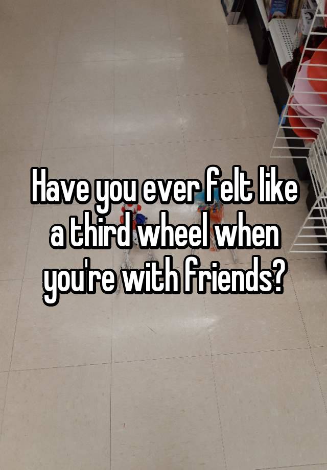 Have you ever felt like a third wheel when you're with friends?