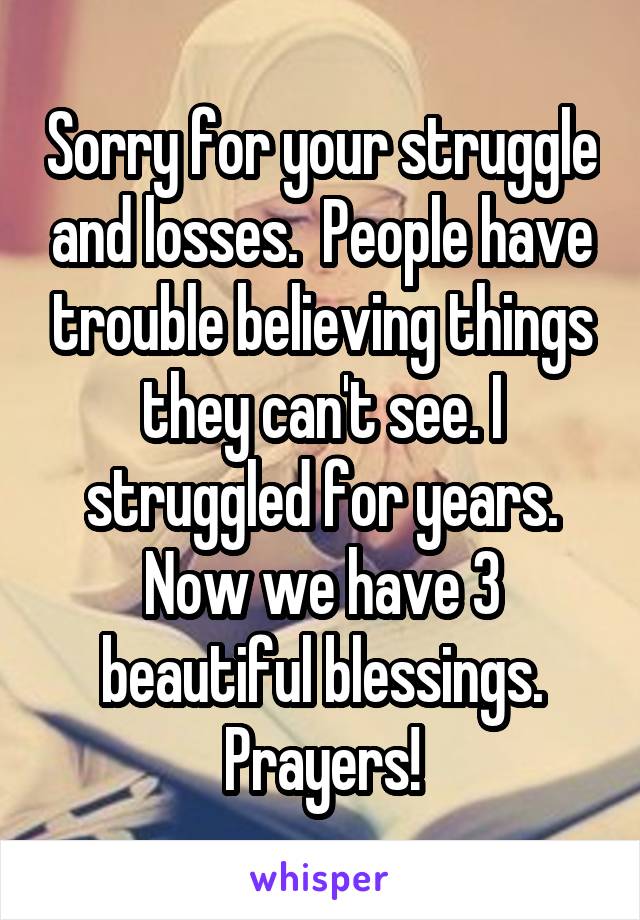 Sorry for your struggle and losses.  People have trouble believing things they can't see. I struggled for years. Now we have 3 beautiful blessings. Prayers!