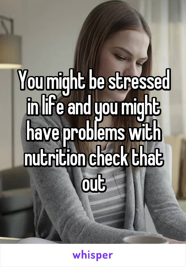 You might be stressed in life and you might have problems with nutrition check that out