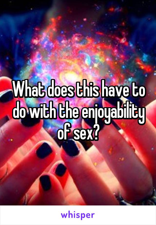 What does this have to do with the enjoyability of sex?