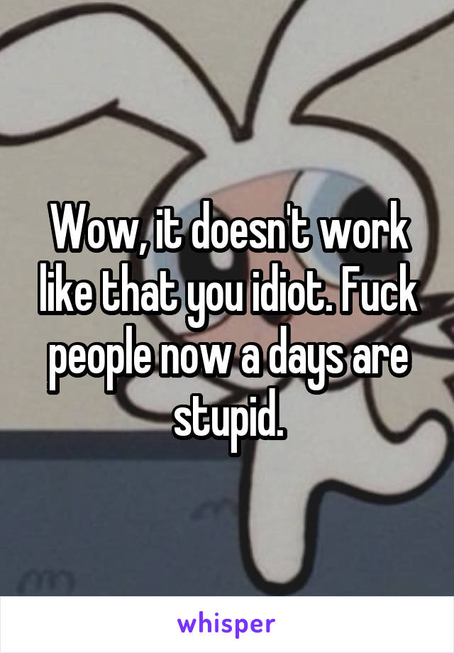 Wow, it doesn't work like that you idiot. Fuck people now a days are stupid.