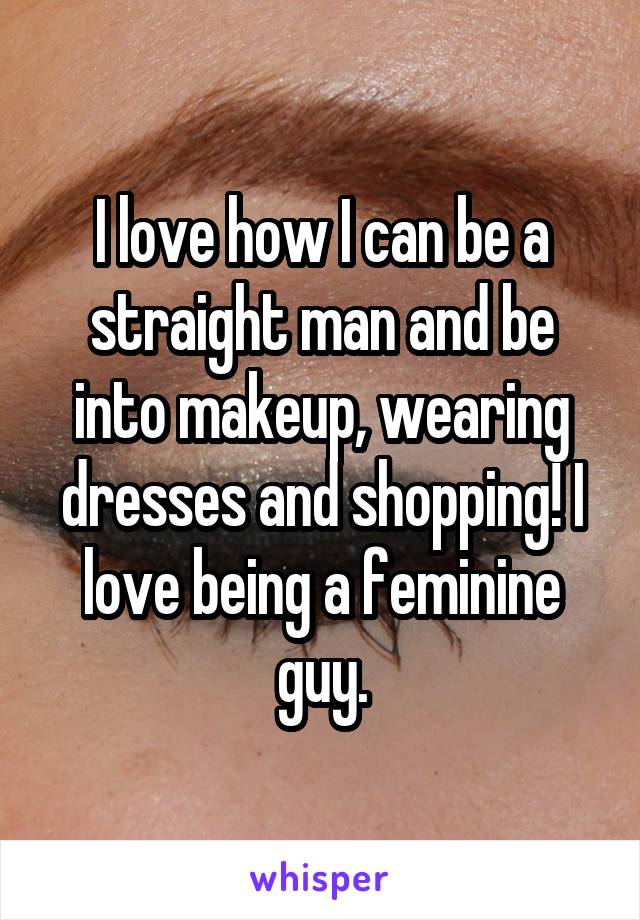 I love how I can be a straight man and be into makeup, wearing dresses and shopping! I love being a feminine guy.