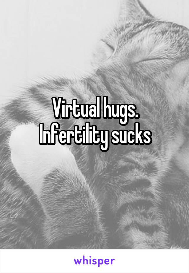 Virtual hugs.
Infertility sucks
