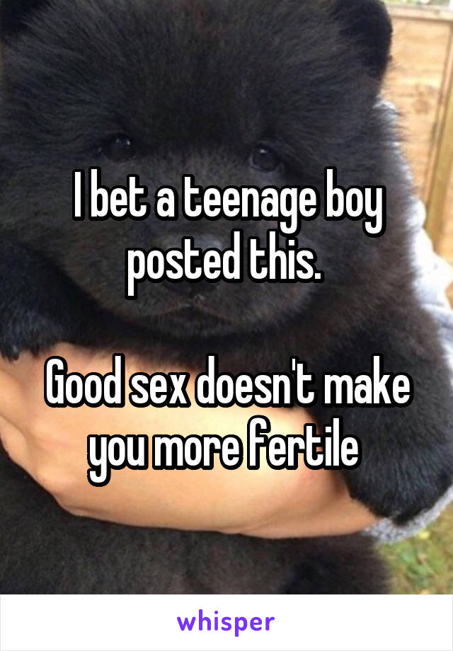 I bet a teenage boy posted this. 

Good sex doesn't make you more fertile 