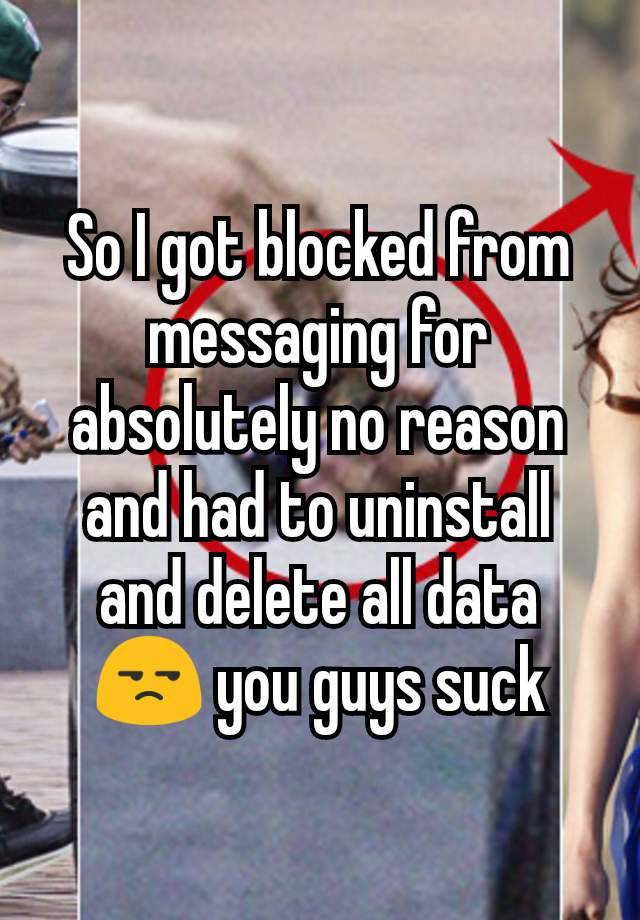 So I got blocked from messaging for absolutely no reason and had to uninstall and delete all data 😒 you guys suck