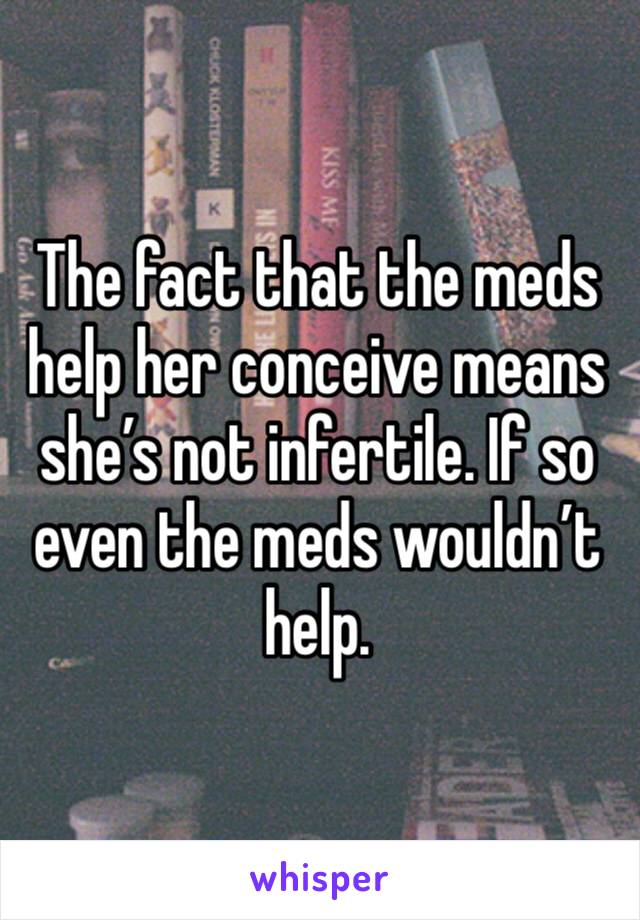 The fact that the meds help her conceive means she’s not infertile. If so even the meds wouldn’t help. 