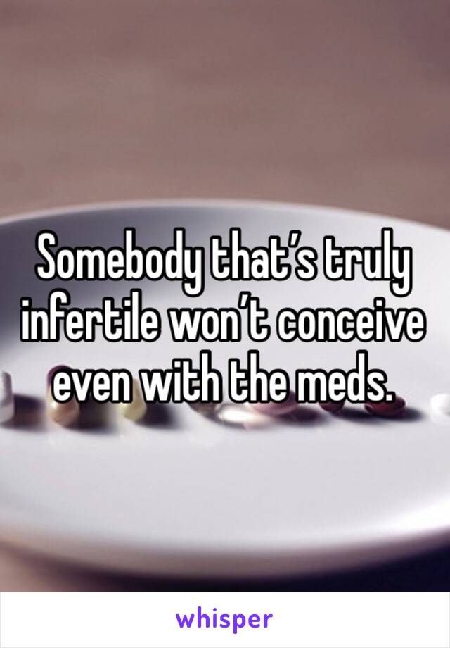 Somebody that’s truly infertile won’t conceive even with the meds.